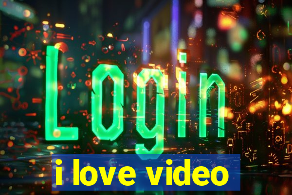 i love video