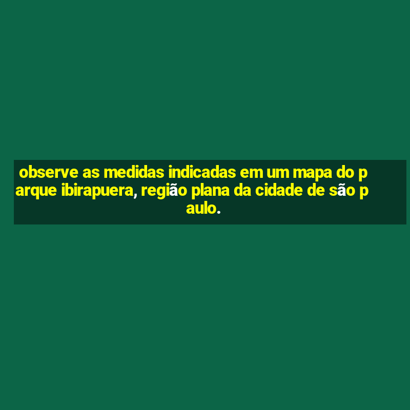 observe as medidas indicadas em um mapa do parque ibirapuera, região plana da cidade de são paulo.