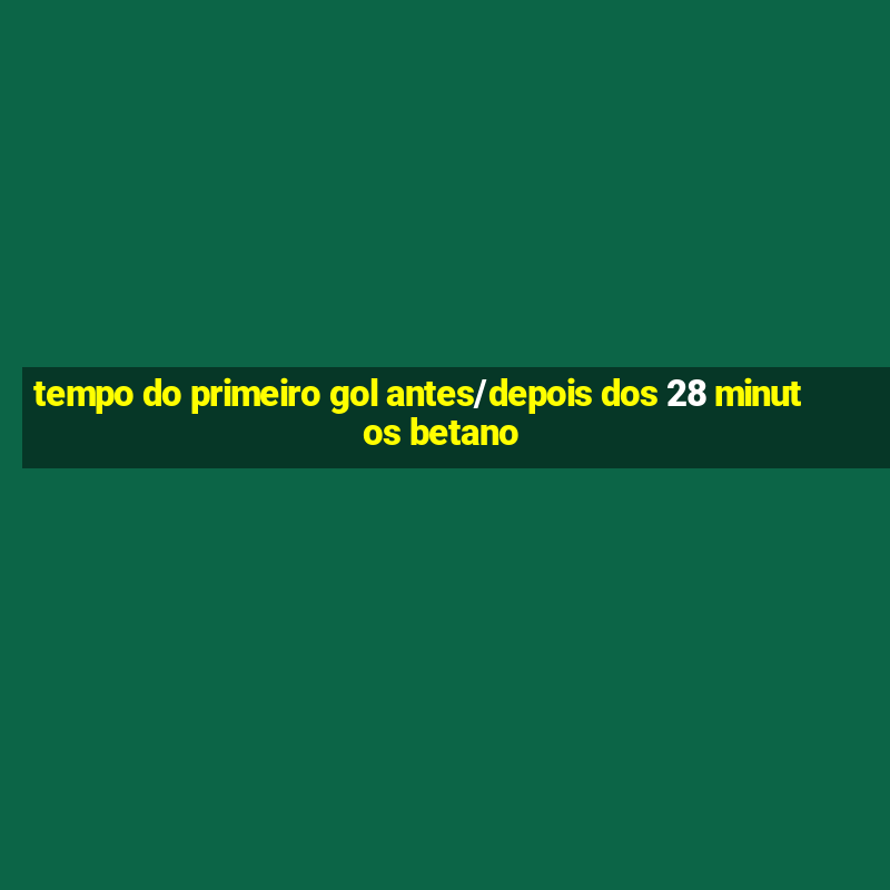 tempo do primeiro gol antes/depois dos 28 minutos betano