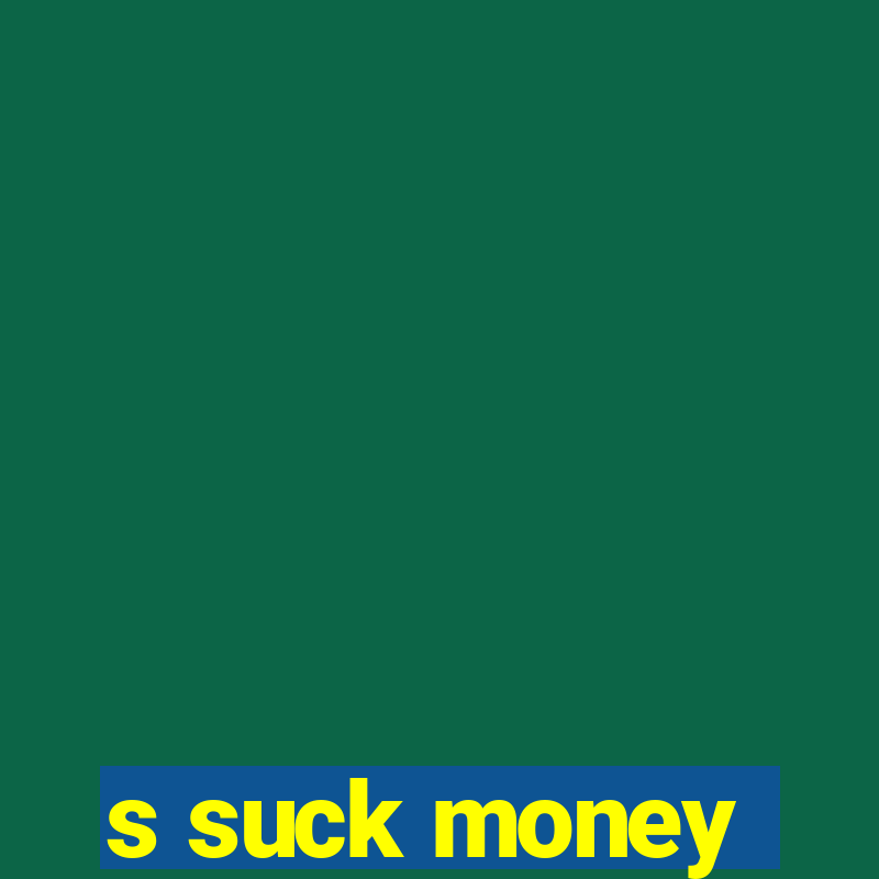 s suck money