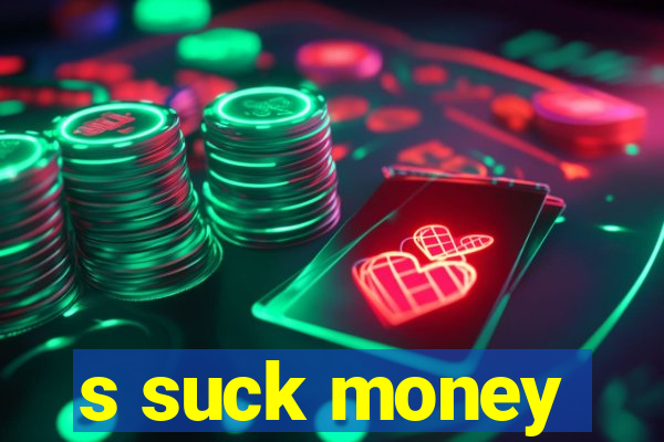 s suck money