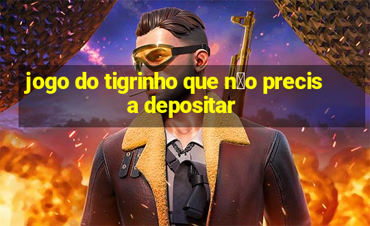 jogo do tigrinho que n茫o precisa depositar