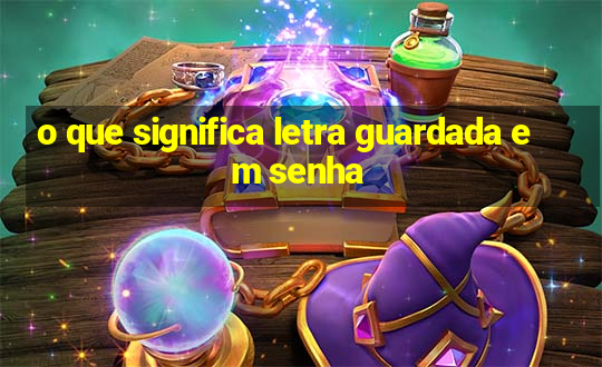 o que significa letra guardada em senha