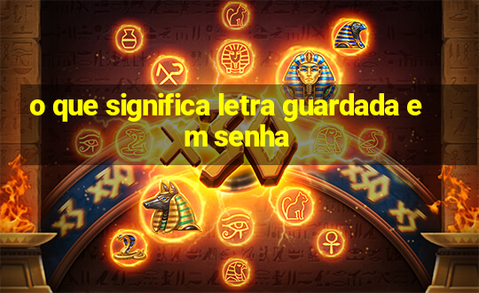 o que significa letra guardada em senha