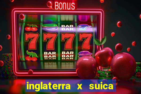 inglaterra x suica ao vivo