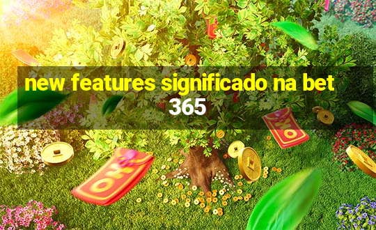 new features significado na bet365