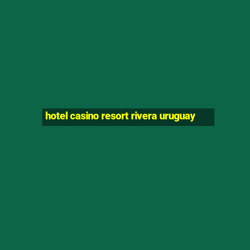 hotel casino resort rivera uruguay