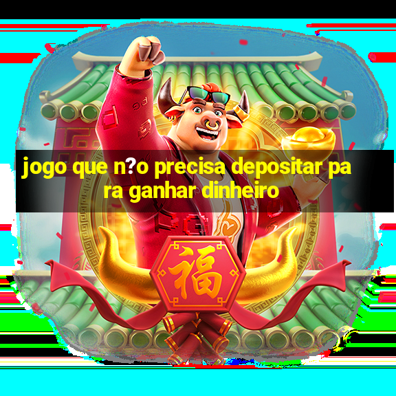 jogo que n?o precisa depositar para ganhar dinheiro