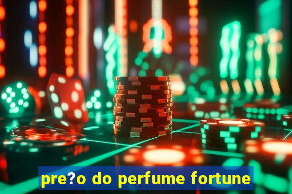 pre?o do perfume fortune