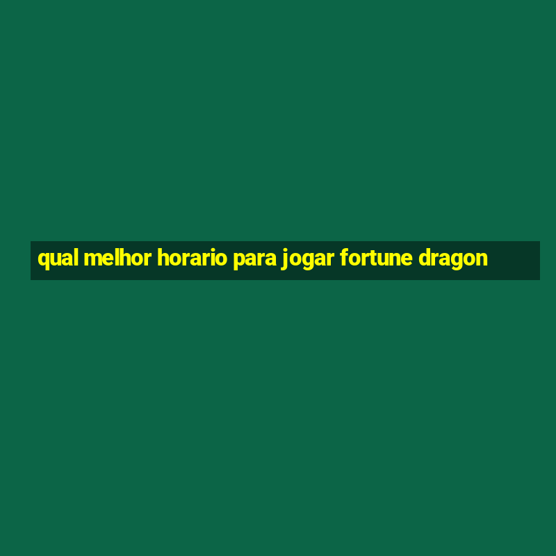 qual melhor horario para jogar fortune dragon