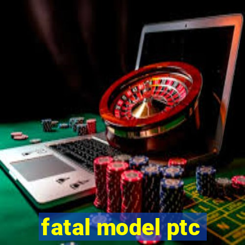 fatal model ptc