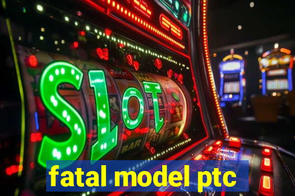 fatal model ptc