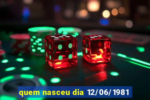 quem nasceu dia 12/06/1981