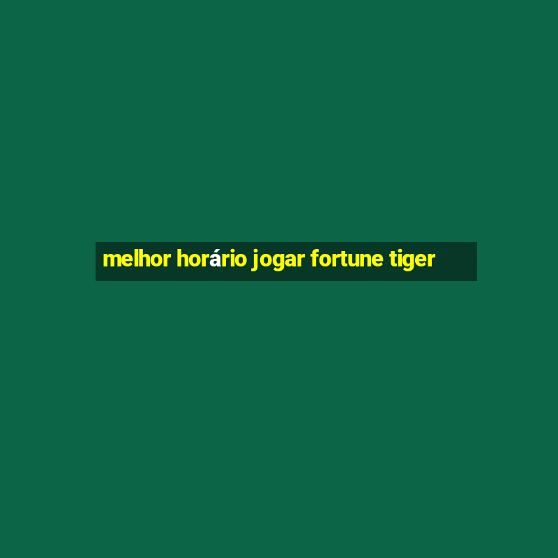 melhor horário jogar fortune tiger