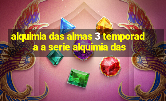 alquimia das almas 3 temporada a serie alquimia das