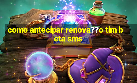 como antecipar renova??o tim beta sms