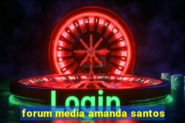 forum media amanda santos