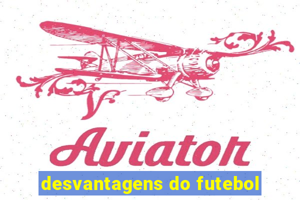 desvantagens do futebol