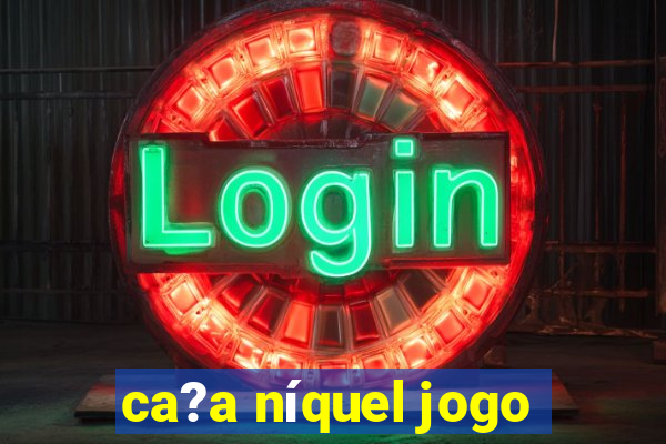 ca?a níquel jogo