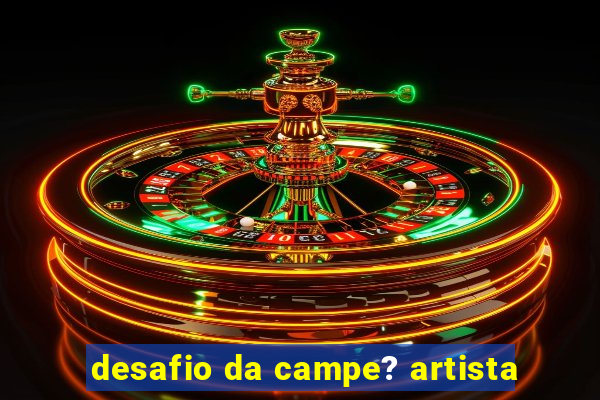 desafio da campe? artista