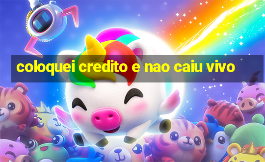 coloquei credito e nao caiu vivo