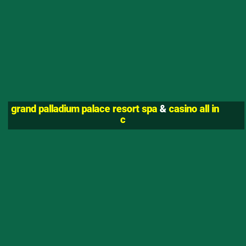 grand palladium palace resort spa & casino all inc