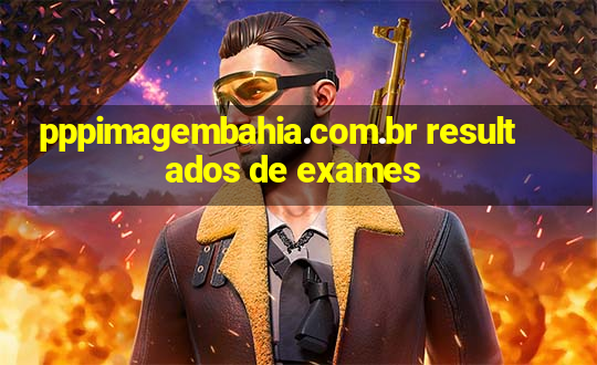 pppimagembahia.com.br resultados de exames