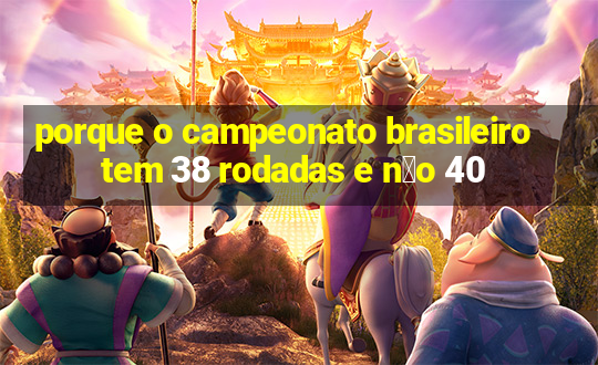 porque o campeonato brasileiro tem 38 rodadas e n茫o 40