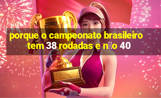 porque o campeonato brasileiro tem 38 rodadas e n茫o 40