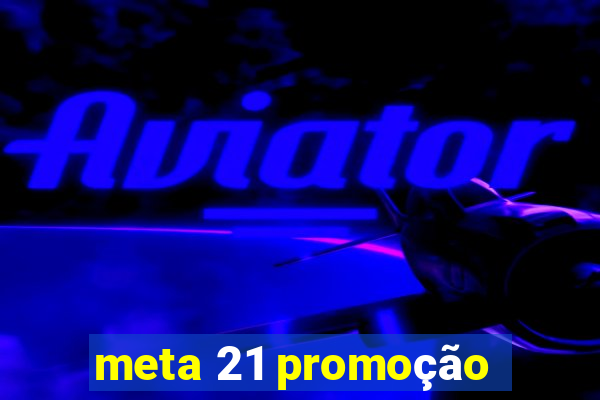 meta 21 promoção