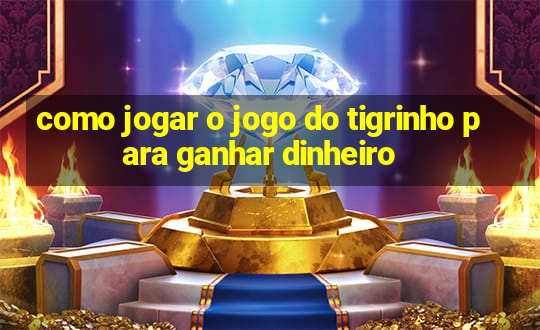 como jogar o jogo do tigrinho para ganhar dinheiro