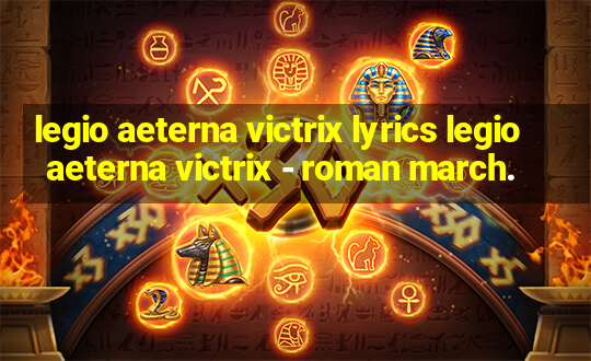 legio aeterna victrix lyrics legio aeterna victrix - roman march.