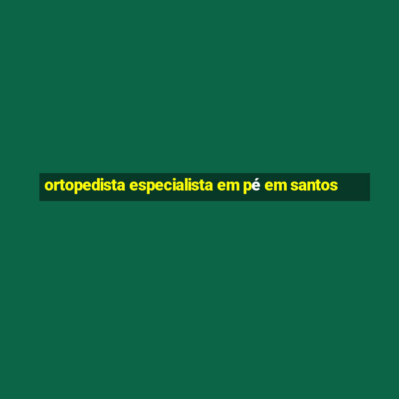 ortopedista especialista em pé em santos