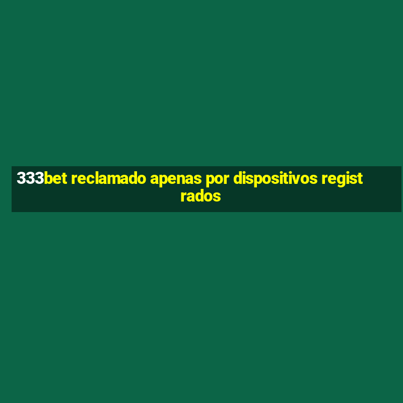 333bet reclamado apenas por dispositivos registrados