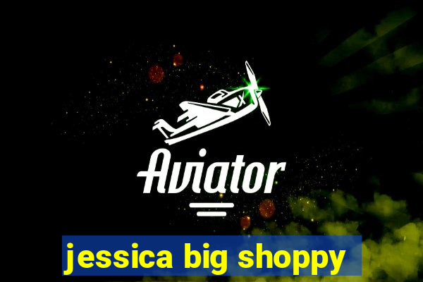 jessica big shoppy