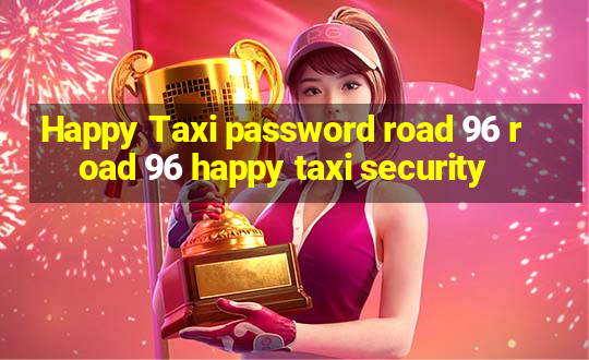 Happy Taxi password road 96 road 96 happy taxi security