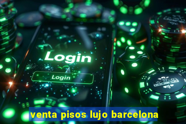 venta pisos lujo barcelona