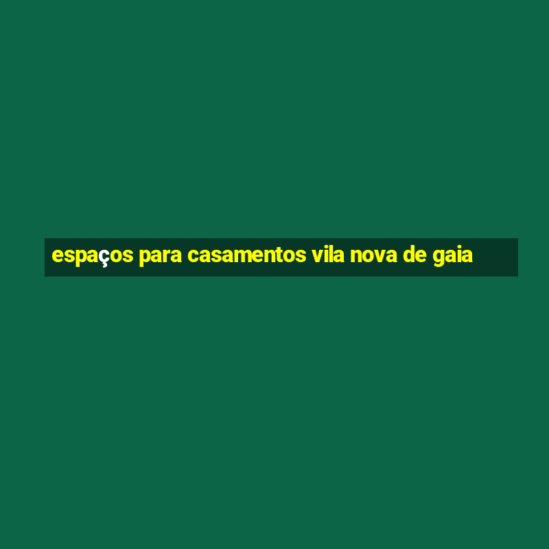 espaços para casamentos vila nova de gaia