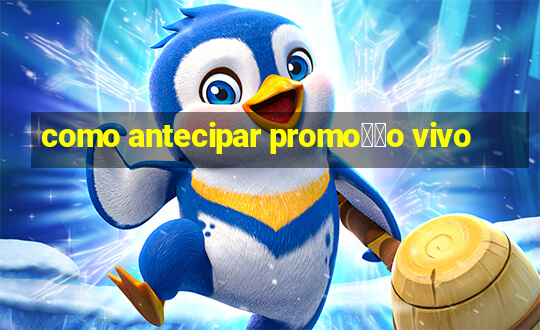 como antecipar promo莽茫o vivo