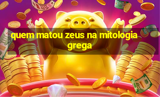 quem matou zeus na mitologia grega