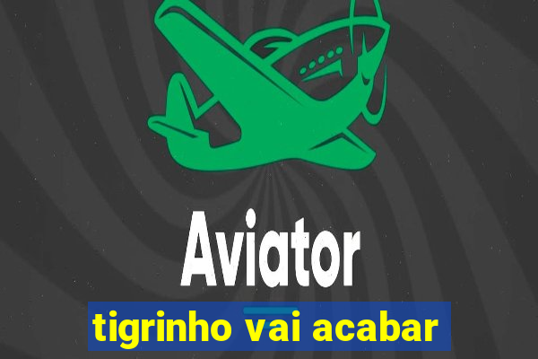 tigrinho vai acabar