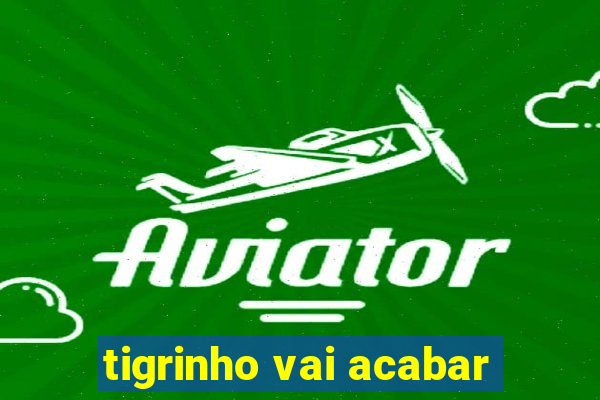 tigrinho vai acabar