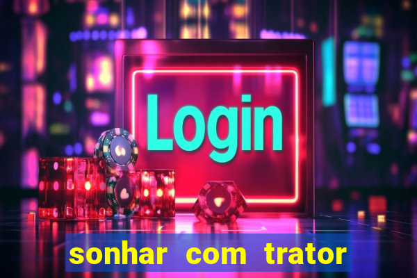 sonhar com trator que bicho jogar