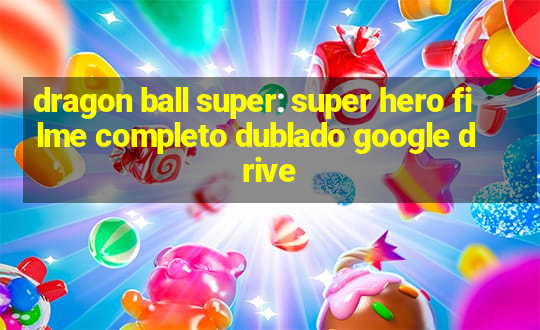 dragon ball super: super hero filme completo dublado google drive