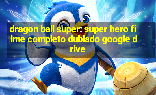 dragon ball super: super hero filme completo dublado google drive