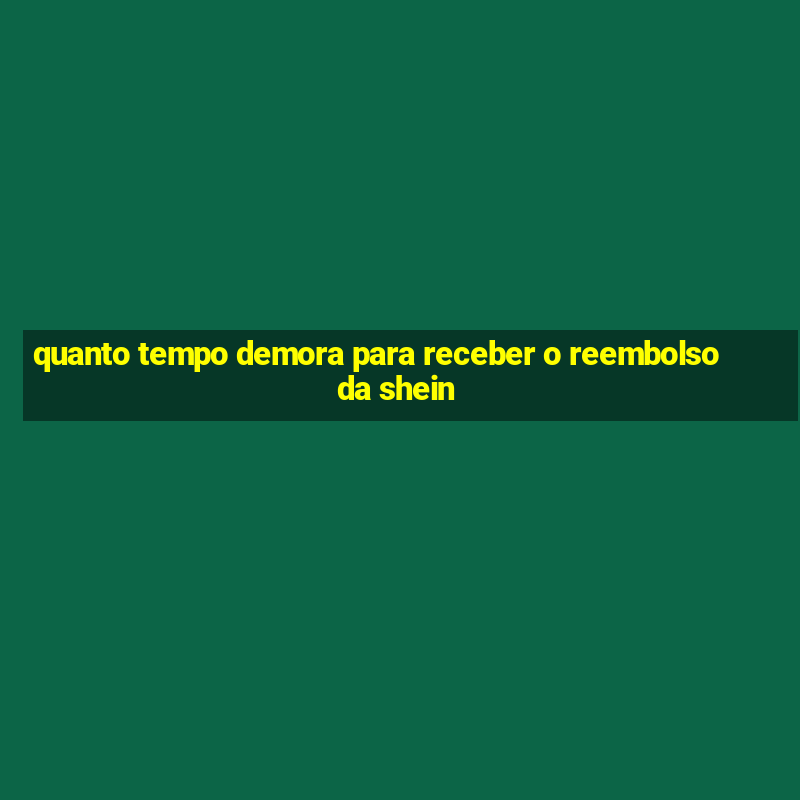 quanto tempo demora para receber o reembolso da shein