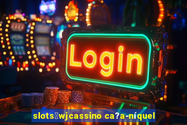 slots：wjcassino ca?a-níquel