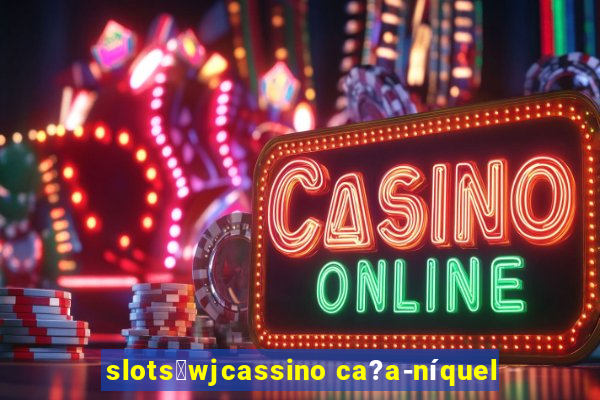 slots：wjcassino ca?a-níquel