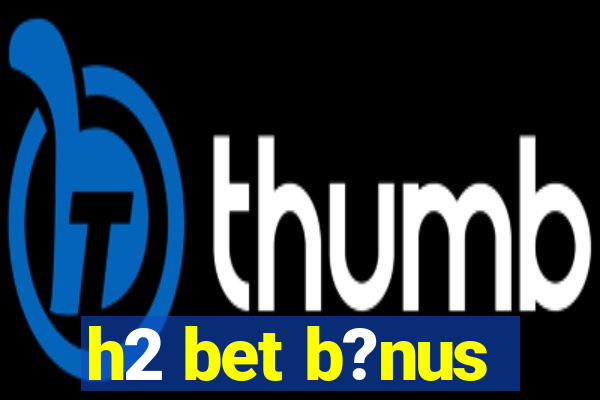 h2 bet b?nus