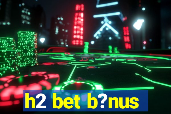 h2 bet b?nus